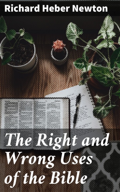 Richard Heber Newton - The Right and Wrong Uses of the Bible
