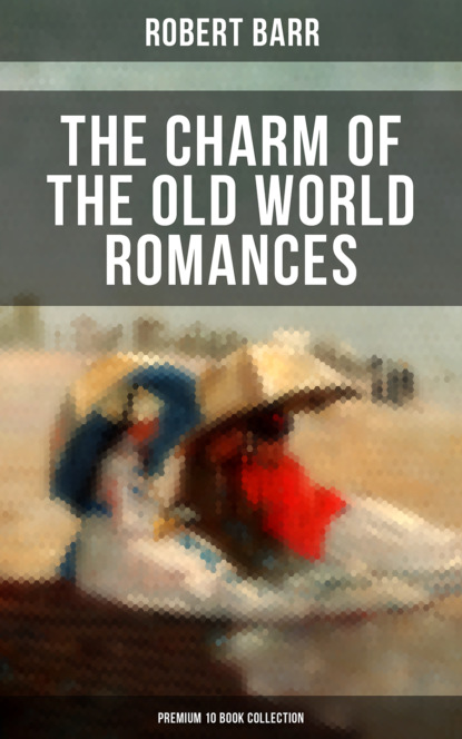 Robert  Barr - The Charm of the Old World Romances – Premium 10 Book Collection