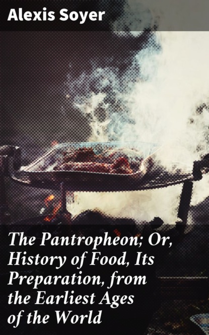 

The Pantropheon; Or, History of Food, Its Preparation, from the Earliest Ages of the World