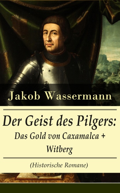 Jakob Wassermann - Der Geist des Pilgers: Das Gold von Caxamalca + Witberg (Historische Romane)