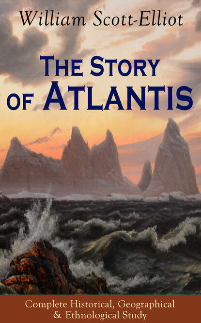 William Scott-Elliot - The Story of Atlantis - Complete Historical, Geographical & Ethnological Study