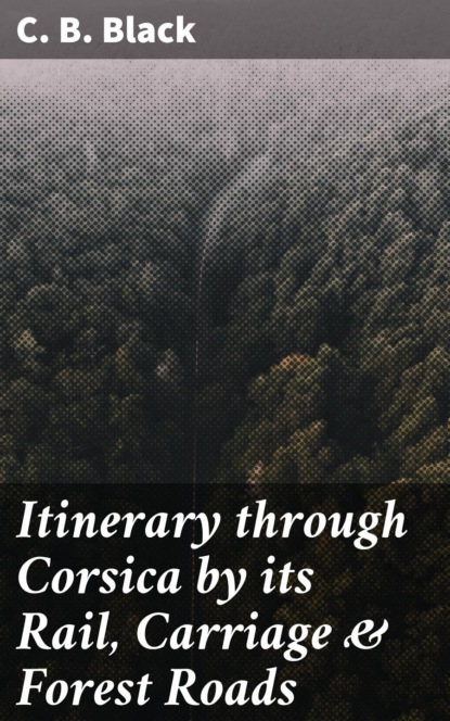 C. B. Black - Itinerary through Corsica by its Rail, Carriage & Forest Roads