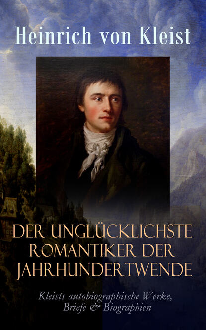 Heinrich von Kleist — Der ungl?cklichste Romantiker der Jahrhundertwende