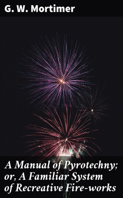 

A Manual of Pyrotechny; or, A Familiar System of Recreative Fire-works