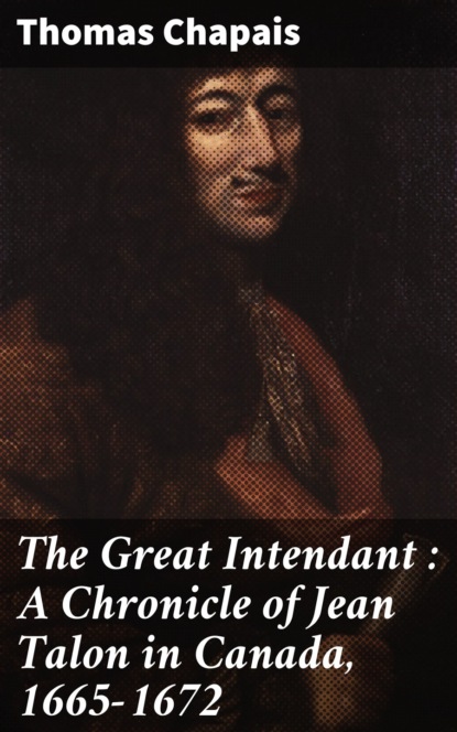 

The Great Intendant : A Chronicle of Jean Talon in Canada, 1665-1672