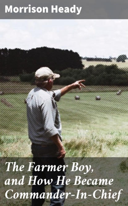 

The Farmer Boy, and How He Became Commander-In-Chief