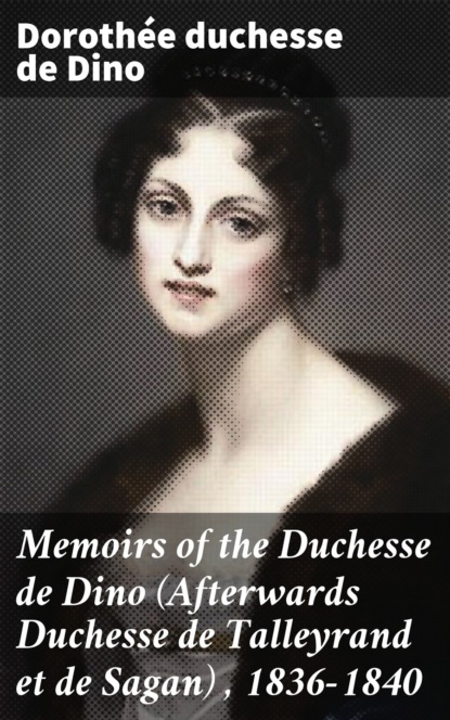 

Memoirs of the Duchesse de Dino (Afterwards Duchesse de Talleyrand et de Sagan) , 1836-1840