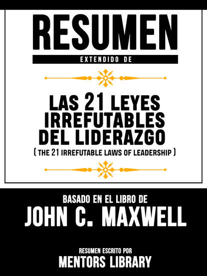 Mentors Library — Resumen Extendido De Las 21 Leyes Irrefutables Del Liderazgo (The 21 Irrefutable Laws Of Leadership) - Basado En El Libro De John C. Maxwell