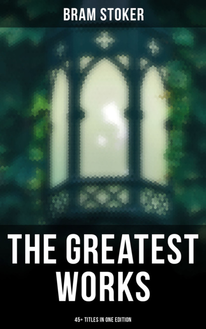 Брэм Стокер — The Greatest Works of Bram Stoker - 45+ Titles in One Edition