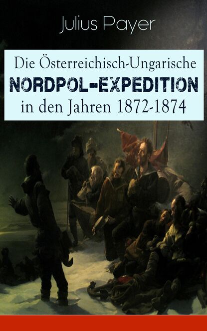 Julius Payer - Die Österreichisch-Ungarische Nordpol-Expedition in den Jahren 1872-1874