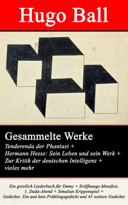 Hugo Ball - Gesammelte Werke: Tenderenda der Phantast + Hermann Hesse: Sein Leben und sein Werk + Zur Kritik der deutschen Intelligenz