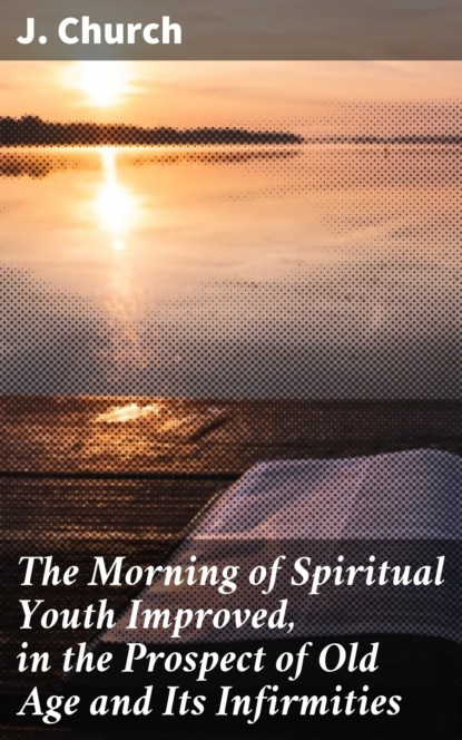 

The Morning of Spiritual Youth Improved, in the Prospect of Old Age and Its Infirmities