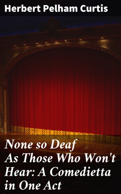 

None so Deaf As Those Who Won't Hear: A Comedietta in One Act