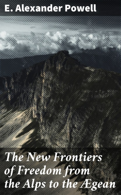 E. Alexander Powell - The New Frontiers of Freedom from the Alps to the Ægean