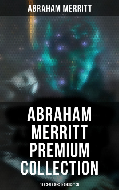 Abraham  Merritt - Abraham Merritt Premium Collection: 18 Sci-Fi Books in One Edition