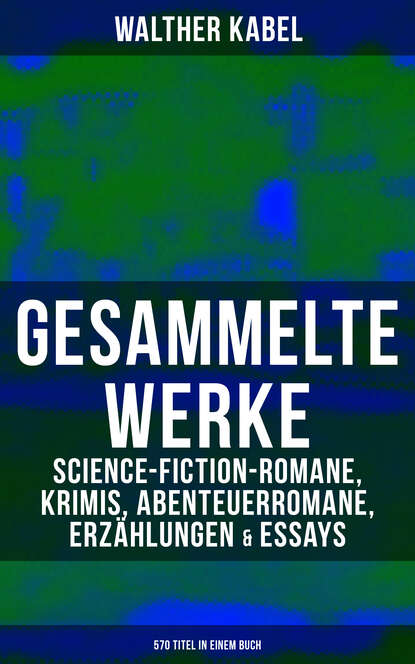 Walther Kabel - Gesammelte Werke: Science-Fiction-Romane, Krimis, Abenteuerromane, Erzählungen & Essays