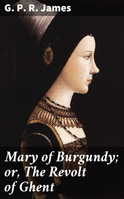 G. P. R. James - Mary of Burgundy; or, The Revolt of Ghent