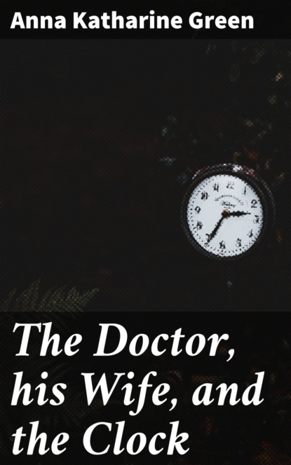 Anna Katharine Green - The Doctor, his Wife, and the Clock
