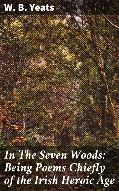 W. B. Yeats - In The Seven Woods: Being Poems Chiefly of the Irish Heroic Age