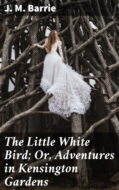 J. M. Barrie - The Little White Bird; Or, Adventures in Kensington Gardens
