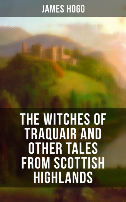 James Hogg - The Witches of Traquair and Other Tales from Scottish Highlands