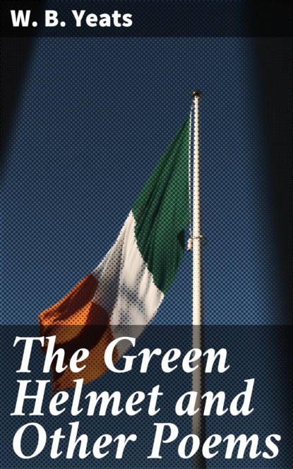 W. B. Yeats - The Green Helmet and Other Poems