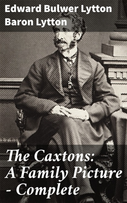 Baron Edward Bulwer Lytton Lytton - The Caxtons: A Family Picture — Complete