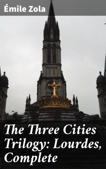 Emile Zola — The Three Cities Trilogy: Lourdes, Complete