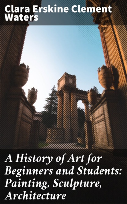 Clara Erskine Clement Waters - A History of Art for Beginners and Students: Painting, Sculpture, Architecture