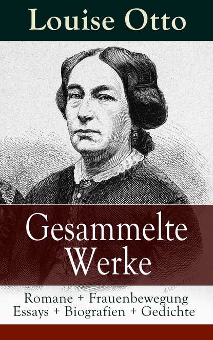 Louise Otto - Gesammelte Werke: Romane + Frauenbewegung Essays + Biografien + Gedichte