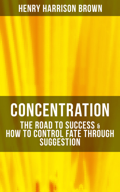 Henry Harrison Brown — Concentration: The Road To Success & How To Control Fate Through Suggestion