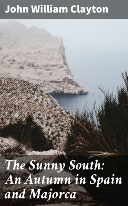 John William Clayton - The Sunny South: An Autumn in Spain and Majorca