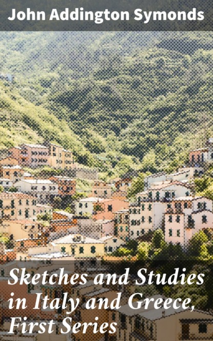 John Addington Symonds - Sketches and Studies in Italy and Greece, First Series