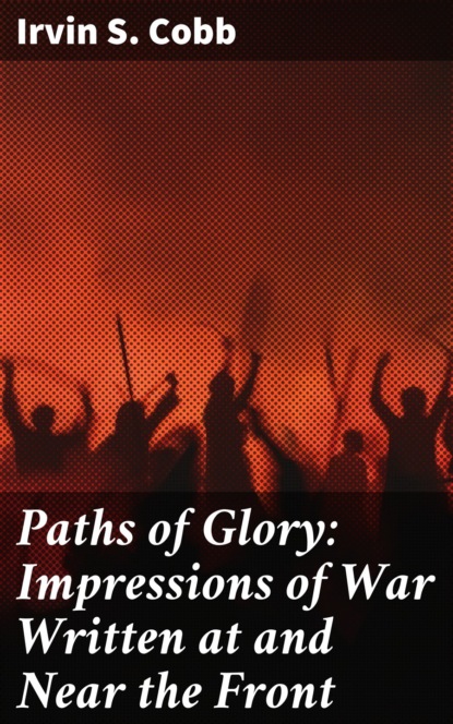 Irvin S. Cobb - Paths of Glory: Impressions of War Written at and Near the Front