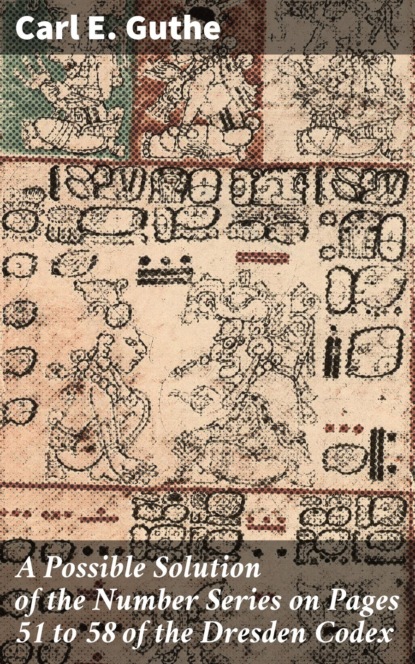 

A Possible Solution of the Number Series on Pages 51 to 58 of the Dresden Codex