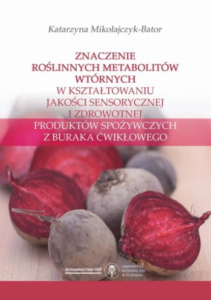 Katarzyna Mikołajczyk-Bator - Znaczenie roślinnych metabolitów wtórnych w kształtowaniu jakości sensorycznej i zdrowotnej produktów spożywczych z buraka ćwikłowego