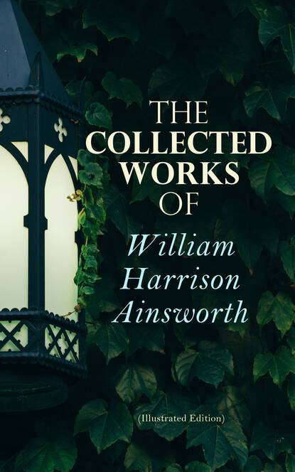 William Harrison Ainsworth - The Collected Works of William Harrison Ainsworth (Illustrated Edition)