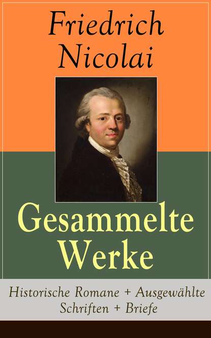 Friedrich Nicolai — Gesammelte Werke: Historische Romane + Ausgew?hlte Schriften + Briefe