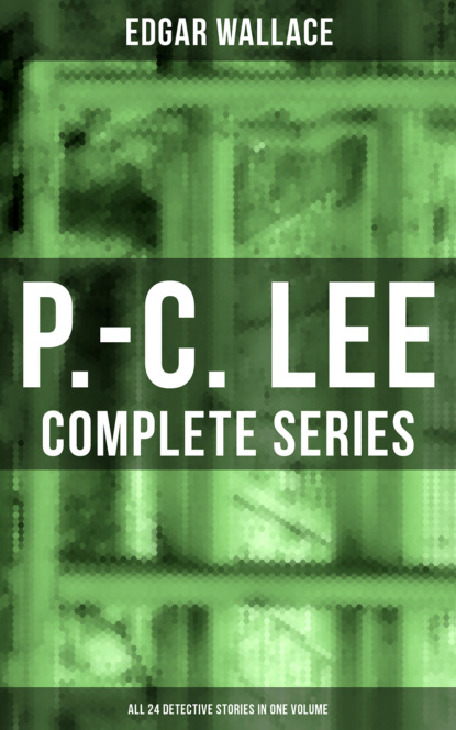 Edgar Wallace - P.-C. Lee: Complete Collection (All 24 Detective Stories in One Volume)