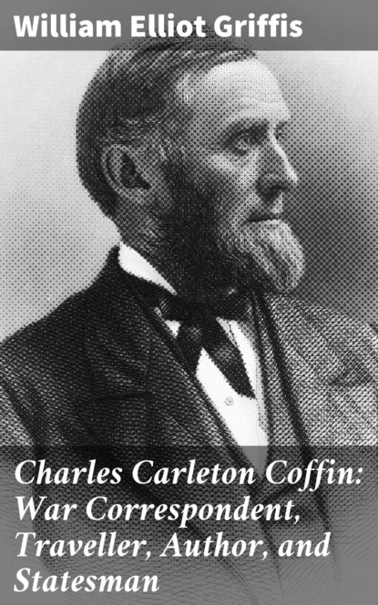 William Elliot Griffis - Charles Carleton Coffin: War Correspondent, Traveller, Author, and Statesman