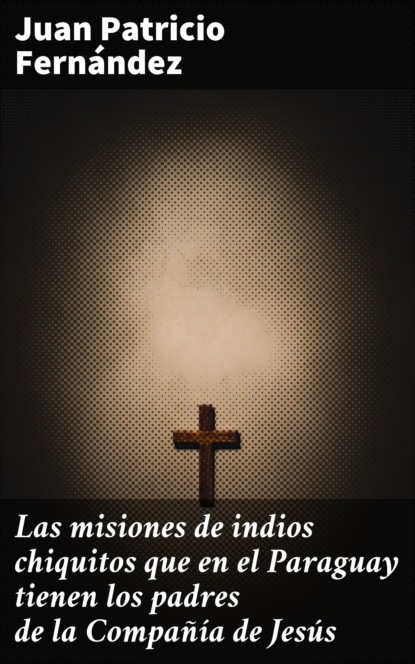 Juan Patricio Fernández - Las misiones de indios chiquitos que en el Paraguay tienen los padres de la Compañía de Jesús