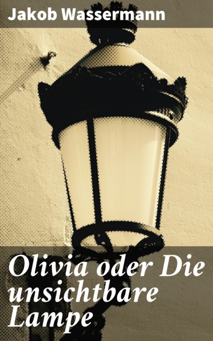 Jakob Wassermann - Olivia oder Die unsichtbare Lampe