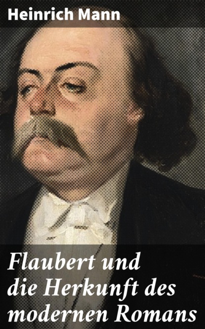 Heinrich Mann - Flaubert und die Herkunft des modernen Romans