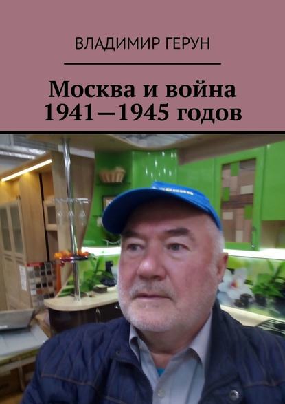 Владимир Герун - Москва и война 1941—1945 годов