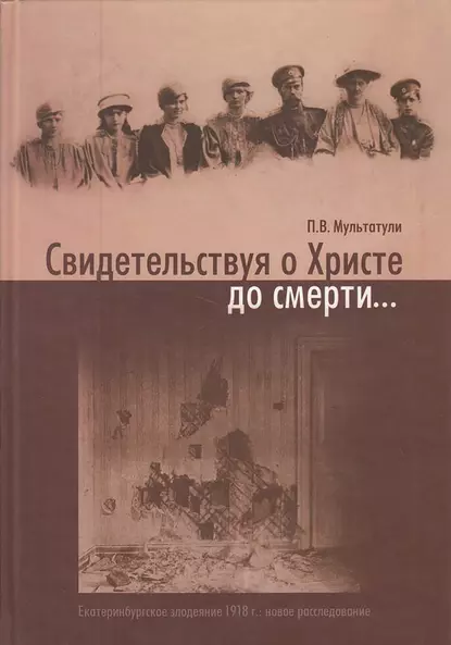 Обложка книги Свидетельствуя о Христе до смерти… Екатеринбургское злодеяние 1918 г.: новое расследование, Петр Мультатули