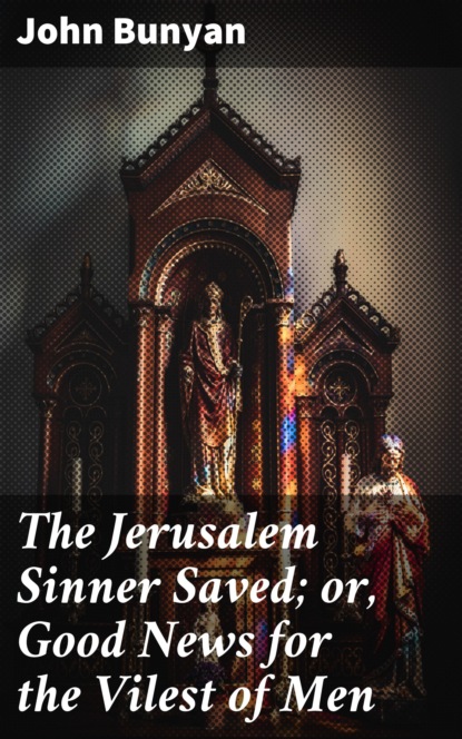 John Bunyan - The Jerusalem Sinner Saved; or, Good News for the Vilest of Men