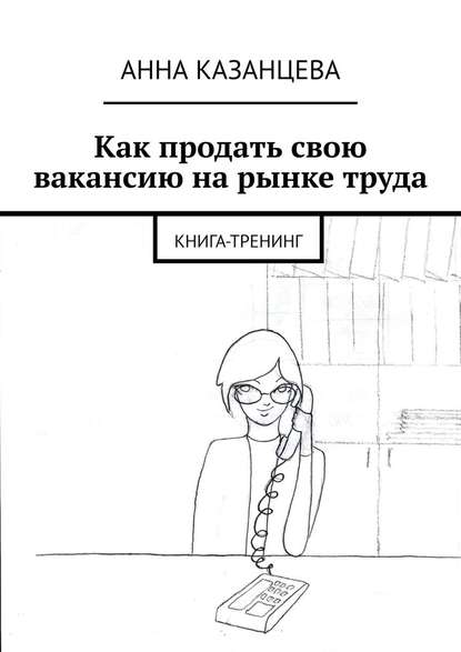 Анна Казанцева — Как продать свою вакансию на рынке труда. Книга-тренинг