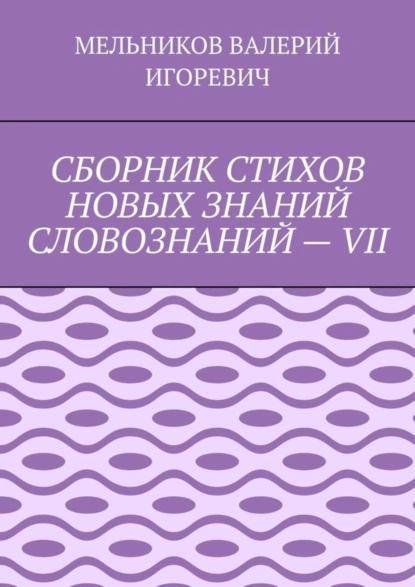 Обложка книги СБОРНИК СТИХОВ НОВЫХ ЗНАНИЙ СЛОВОЗНАНИЙ – VII, Валерий Игоревич Мельников