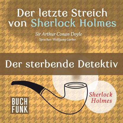 Артур Конан Дойл - Sherlock Holmes - Der letzte Streich: Der sterbende Detektiv (Ungekürzt)