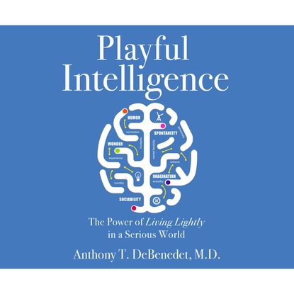 Playful Intelligence - The Power of Living Lightly in a Serious World (Unabridged) - Anthony T. de Benedet MD